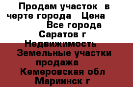 Продам участок​ в черте города › Цена ­ 500 000 - Все города, Саратов г. Недвижимость » Земельные участки продажа   . Кемеровская обл.,Мариинск г.